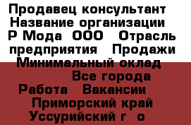 Продавец-консультант › Название организации ­ Р-Мода, ООО › Отрасль предприятия ­ Продажи › Минимальный оклад ­ 22 000 - Все города Работа » Вакансии   . Приморский край,Уссурийский г. о. 